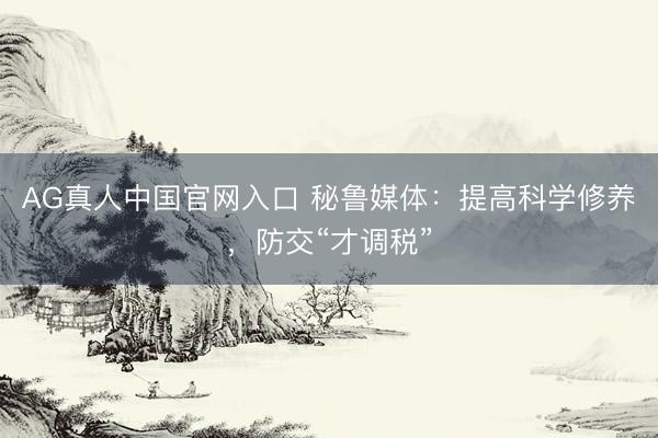 AG真人中国官网入口 秘鲁媒体：提高科学修养，防交“才调税”