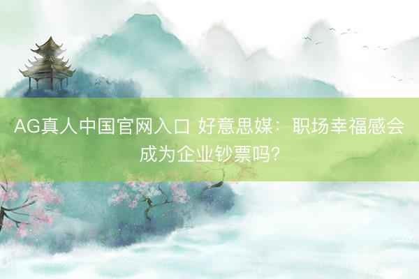 AG真人中国官网入口 好意思媒：职场幸福感会成为企业钞票吗？
