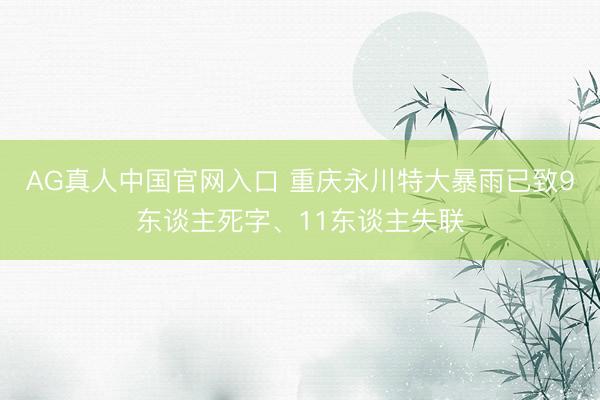 AG真人中国官网入口 重庆永川特大暴雨已致9东谈主死字、11东谈主失联