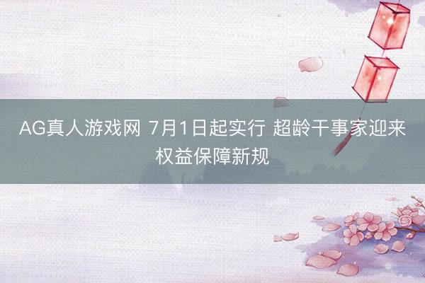 AG真人游戏网 7月1日起实行 超龄干事家迎来权益保障新规