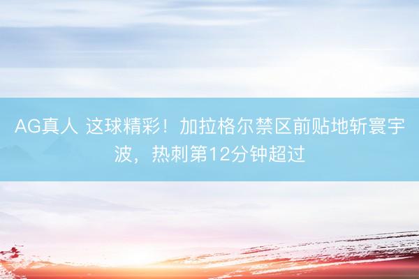 AG真人 这球精彩！加拉格尔禁区前贴地斩寰宇波，热刺第12分钟超过