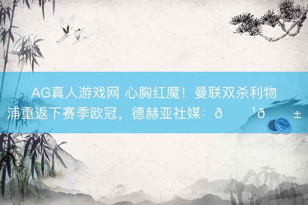 AG真人游戏网 心胸红魔！曼联双杀利物浦重返下赛季欧冠，德赫亚社媒：👹🔱