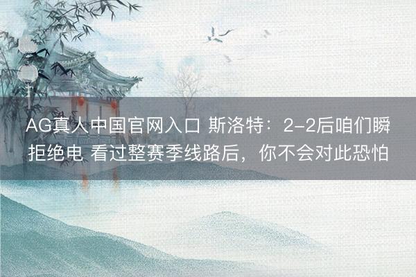 AG真人中国官网入口 斯洛特：2-2后咱们瞬拒绝电 看过整赛季线路后，你不会对此恐怕