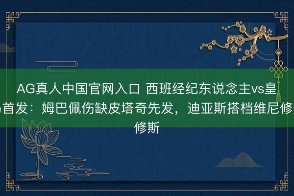 AG真人中国官网入口 西班经纪东说念主vs皇马首发：姆巴佩伤缺皮塔奇先发，迪亚斯搭档维尼修斯