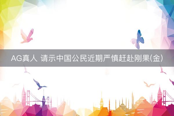 AG真人 请示中国公民近期严慎赶赴刚果(金)