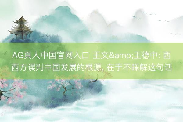 AG真人中国官网入口 王文&王德中: 西西方误判中国发展的根源, 在于不睬解这句话