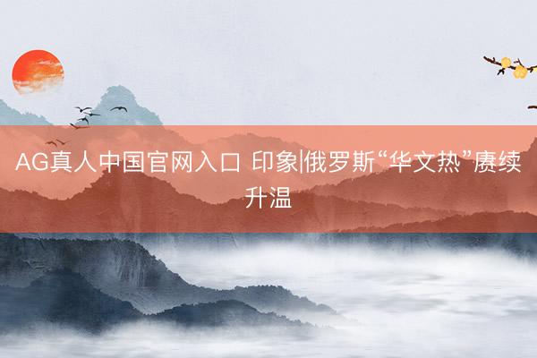 AG真人中国官网入口 印象|俄罗斯“华文热”赓续升温