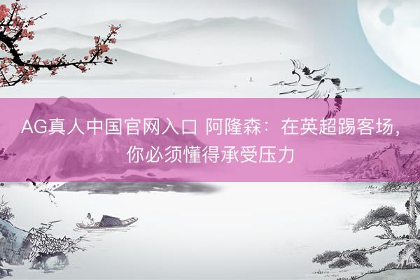 AG真人中国官网入口 阿隆森：在英超踢客场，你必须懂得承受压力