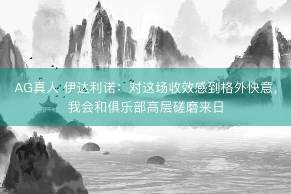AG真人 伊达利诺：对这场收效感到格外快意，我会和俱乐部高层磋磨来日