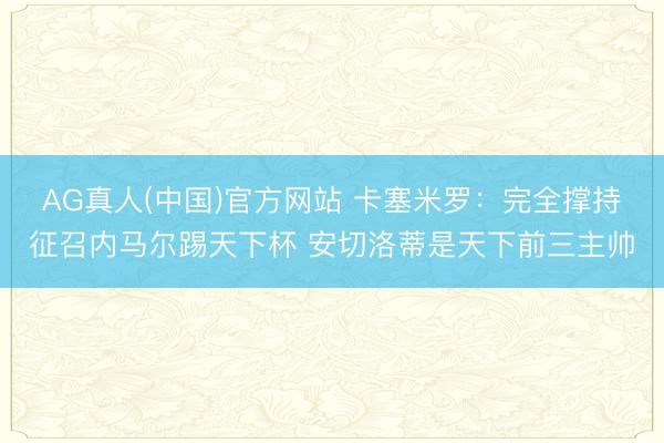 AG真人(中国)官方网站 卡塞米罗：完全撑持征召内马尔踢天下杯 安切洛蒂是天下前三主帅