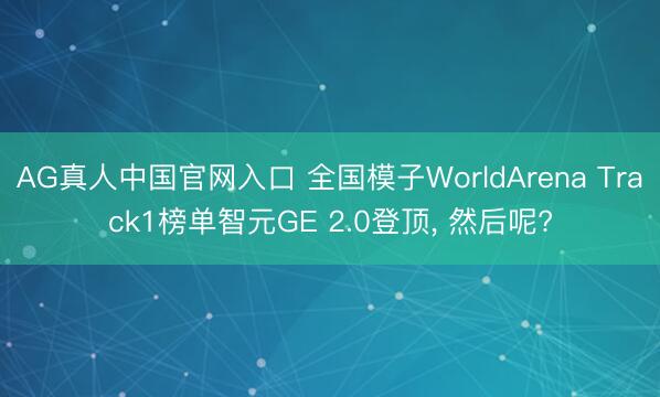 AG真人中国官网入口 全国模子WorldArena Track1榜单智元GE 2.0登顶， 然后呢?