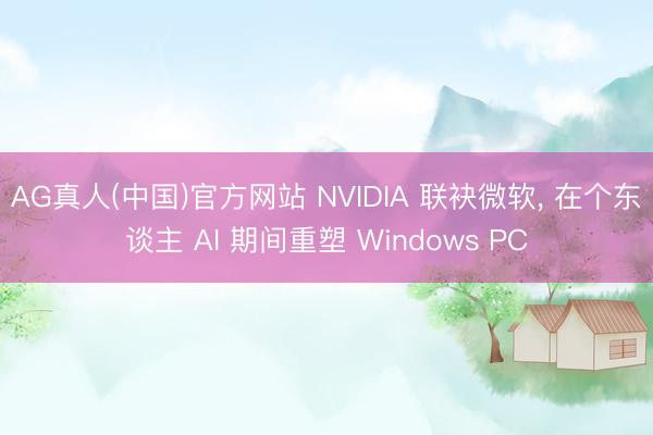 AG真人(中国)官方网站 NVIDIA 联袂微软， 在个东谈主 AI 期间重塑 Windows PC
