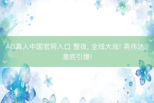 AG真人中国官网入口 整夜， 全线大涨! 英伟达， 澈底引爆!