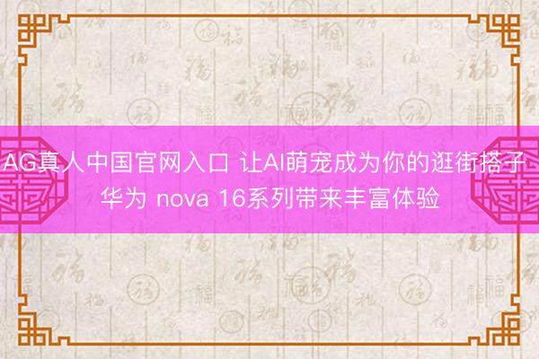AG真人中国官网入口 让AI萌宠成为你的逛街搭子 华为 nova 16系列带来丰富体验