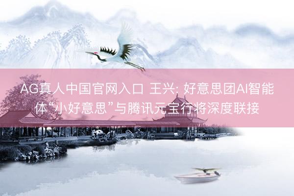AG真人中国官网入口 王兴: 好意思团AI智能体“小好意思”与腾讯元宝行将深度联接