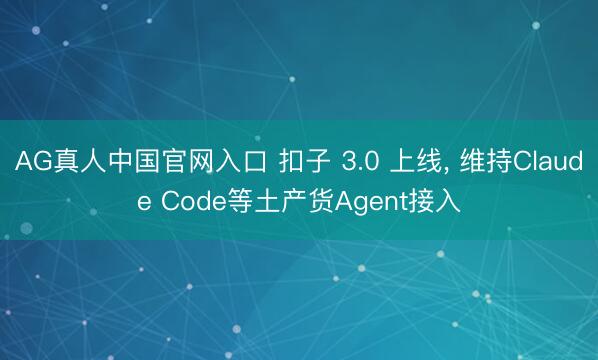 AG真人中国官网入口 扣子 3.0 上线, 维持Claude Code等土产货Agent接入