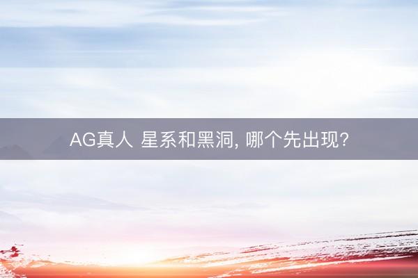 AG真人 星系和黑洞， 哪个先出现?