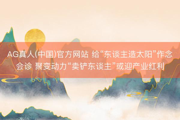 AG真人(中国)官方网站 给“东谈主造太阳”作念会诊 聚变动力“卖铲东谈主”或迎产业红利