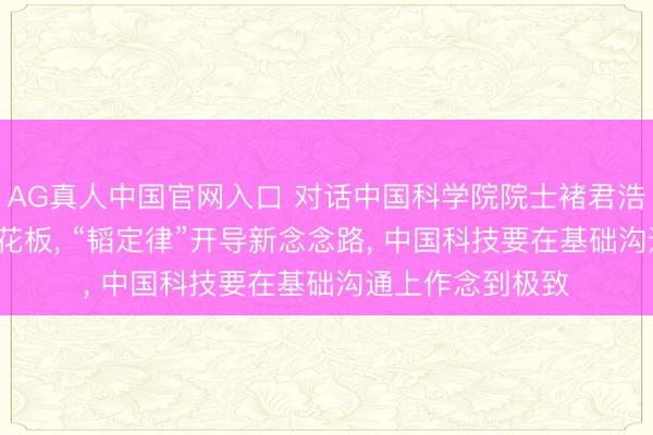 AG真人中国官网入口 对话中国科学院院士褚君浩: 摩尔定律有天花板， “韬定律”开导新念念路， 中国科技要在基础沟通上作念到极致