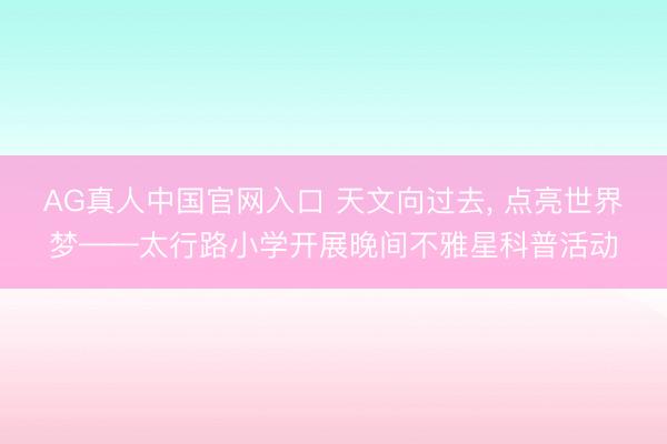 AG真人中国官网入口 天文向过去, 点亮世界梦——太行路小学开展晚间不雅星科普活动