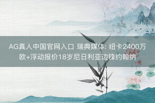 AG真人中国官网入口 瑞典媒体: 纽卡2400万欧+浮动报价18岁尼日利亚边锋约翰纳