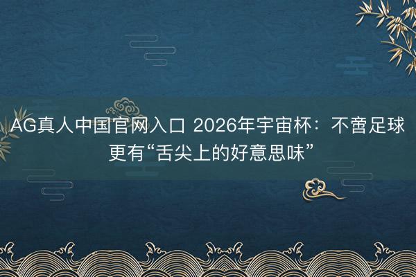 AG真人中国官网入口 2026年宇宙杯：不啻足球 更有“舌尖上的好意思味”
