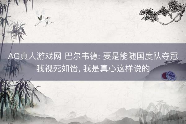 AG真人游戏网 巴尔韦德: 要是能随国度队夺冠我视死如饴， 我是真心这样说的