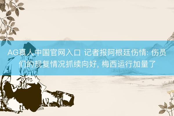 AG真人中国官网入口 记者报阿根廷伤情: 伤员们的规复情况抓续向好， 梅西运行加量了