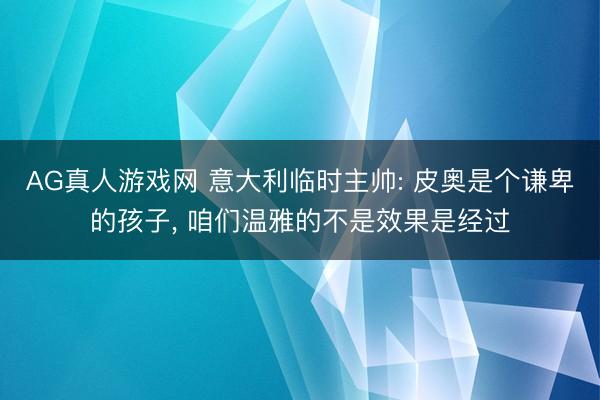 AG真人游戏网 意大利临时主帅: 皮奥是个谦卑的孩子， 咱们温雅的不是效果是经过