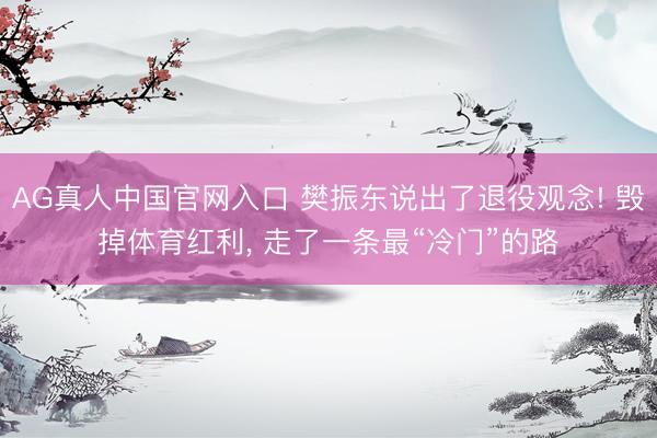 AG真人中国官网入口 樊振东说出了退役观念! 毁掉体育红利， 走了一条最“冷门”的路