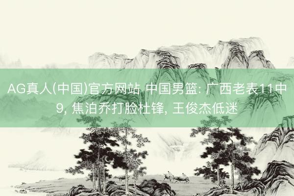 AG真人(中国)官方网站 中国男篮: 广西老表11中9， 焦泊乔打脸杜锋， 王俊杰低迷
