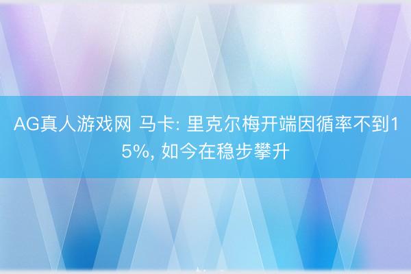 AG真人游戏网 马卡: 里克尔梅开端因循率不到15%， 如今在稳步攀升