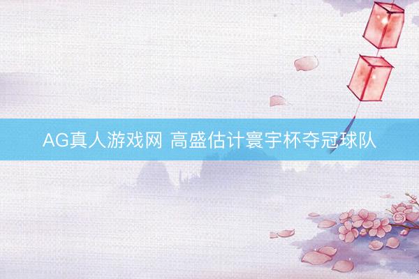 AG真人游戏网 高盛估计寰宇杯夺冠球队