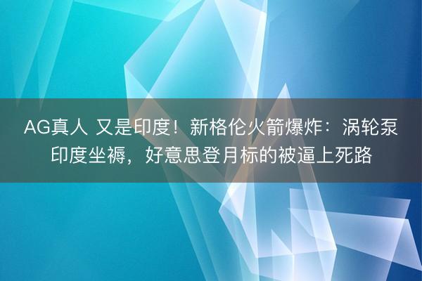 AG真人 又是印度！新格伦火箭爆炸：涡轮泵印度坐褥，好意思登月标的被逼上死路