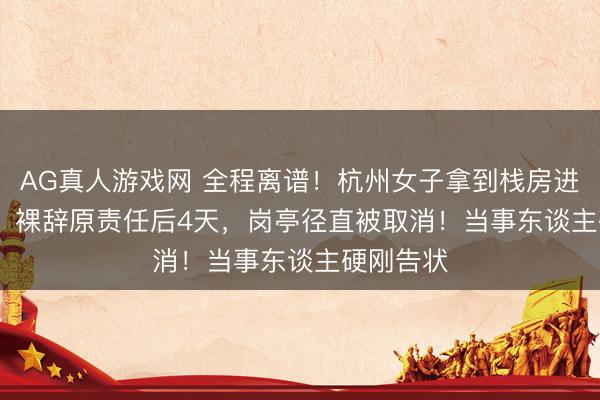 AG真人游戏网 全程离谱！杭州女子拿到栈房进展Offer，裸辞原责任后4天，岗亭径直被取消！当事东谈主硬刚告状