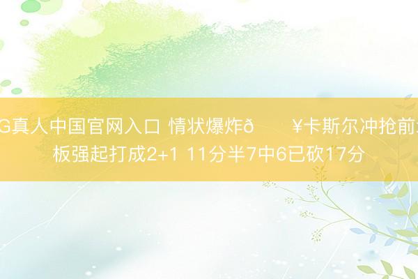 AG真人中国官网入口 情状爆炸💥卡斯尔冲抢前场板强起打成2+1 11分半7中6已砍17分