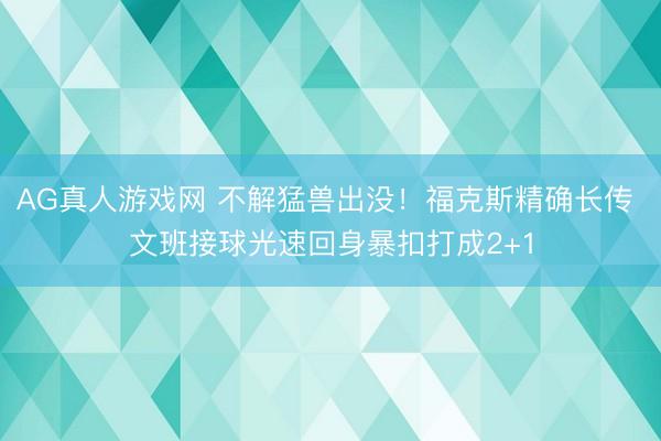 AG真人游戏网 不解猛兽出没！福克斯精确长传 文班接球光速回身暴扣打成2+1