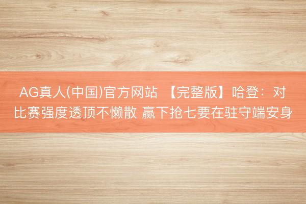 AG真人(中国)官方网站 【完整版】哈登：对比赛强度透顶不懒散 赢下抢七要在驻守端安身