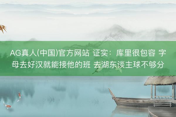 AG真人(中国)官方网站 证实：库里很包容 字母去好汉就能接他的班 去湖东谈主球不够分