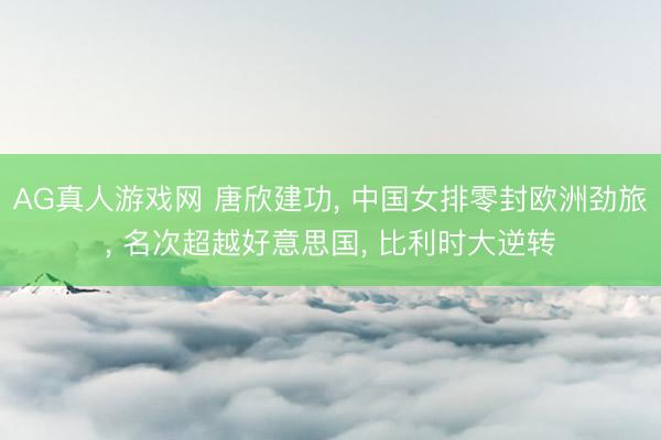AG真人游戏网 唐欣建功， 中国女排零封欧洲劲旅， 名次超越好意思国， 比利时大逆转