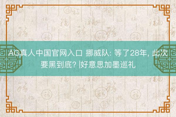 AG真人中国官网入口 挪威队: 等了28年， 此次要黑到底? |好意思加墨巡礼