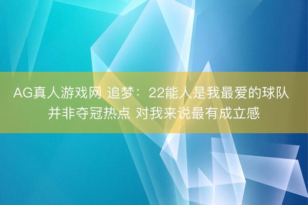 AG真人游戏网 追梦：22能人是我最爱的球队 并非夺冠热点 对我来说最有成立感