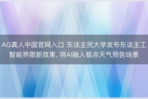 AG真人中国官网入口 东谈主民大学发布东谈主工智能界限新效果， 将AI融入极点天气预告场景