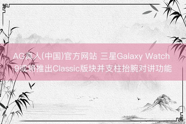 AG真人(中国)官方网站 三星Galaxy Watch 9或将推出Classic版块并支柱抬腕对讲功能