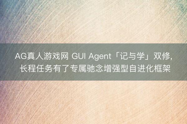 AG真人游戏网 GUI Agent「记与学」双修, 长程任务有了专属驰念增强型自进化框架