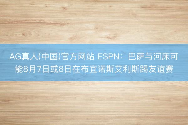 AG真人(中国)官方网站 ESPN：巴萨与河床可能8月7日或8日在布宜诺斯艾利斯踢友谊赛