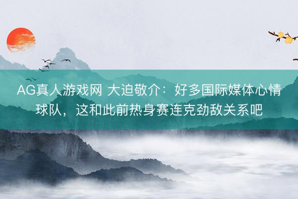 AG真人游戏网 大迫敬介：好多国际媒体心情球队，这和此前热身赛连克劲敌关系吧