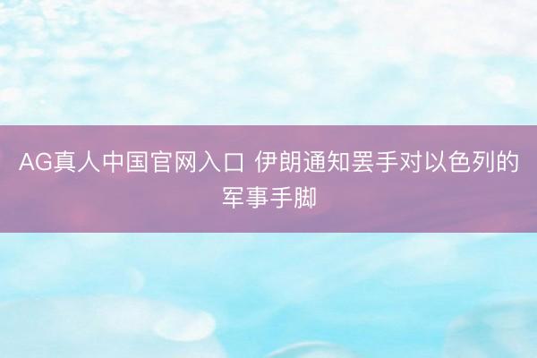 AG真人中国官网入口 伊朗通知罢手对以色列的军事手脚