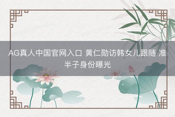 AG真人中国官网入口 黄仁勋访韩女儿跟随 准半子身份曝光