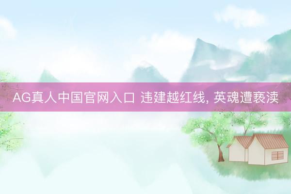 AG真人中国官网入口 违建越红线， 英魂遭亵渎